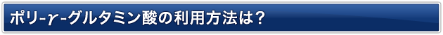 ポリ-γ-グルタミン酸の利用方法は？