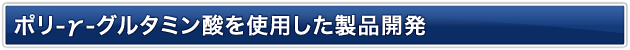 ポリ-γ-グルタミン酸を利用した製品開発